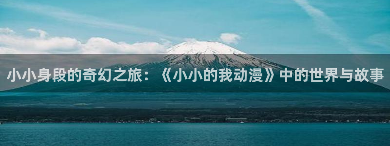 78动漫怎么了：小小身段的奇幻之旅：《小小的我动漫》中的世界与故事