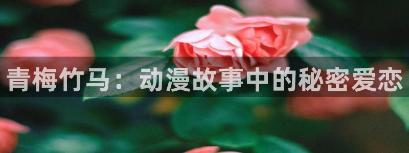 78动漫app官方正版下载：青梅竹马：动漫故事中的秘密爱恋